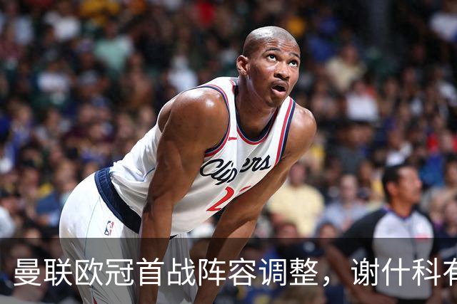 曼联欧冠首战阵容调整，谢什科有望首发，拉什福德状态存疑